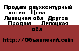 Продам двухконтурный котел › Цена ­ 12 000 - Липецкая обл. Другое » Продам   . Липецкая обл.